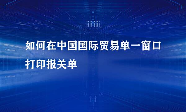 如何在中国国际贸易单一窗口打印报关单