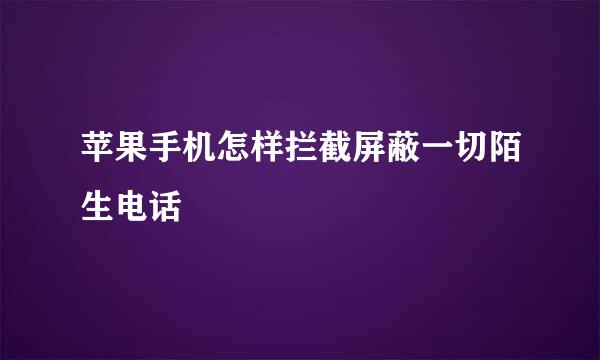 苹果手机怎样拦截屏蔽一切陌生电话