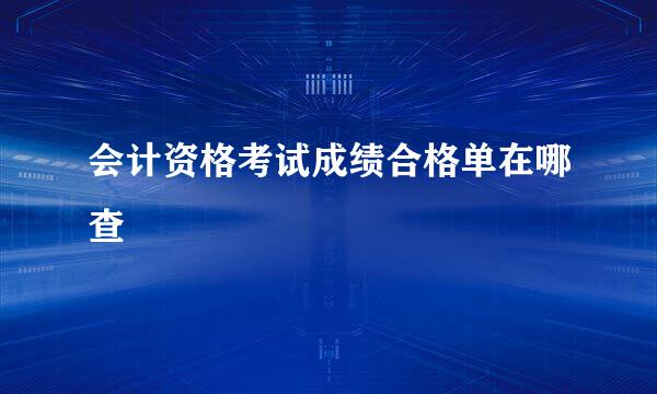 会计资格考试成绩合格单在哪查