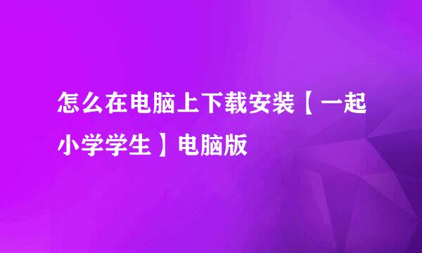 怎么在电脑上下载安装【一起小学学生】电脑版