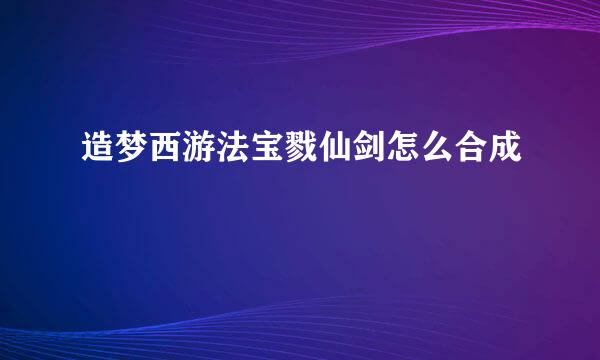 造梦西游法宝戮仙剑怎么合成