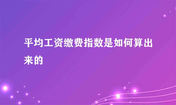 平均工资缴费指数是如何算出来的