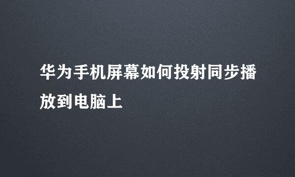 华为手机屏幕如何投射同步播放到电脑上