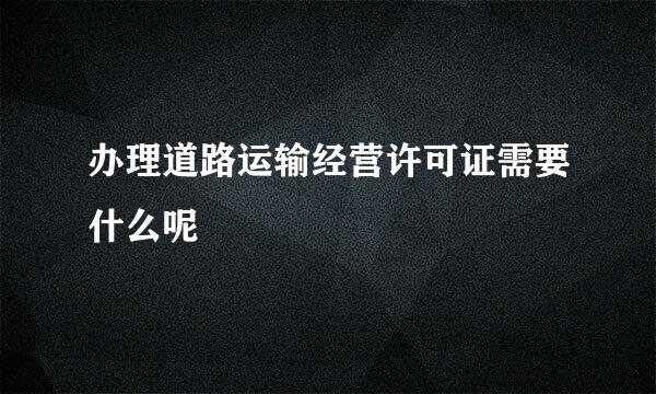 办理道路运输经营许可证需要什么呢