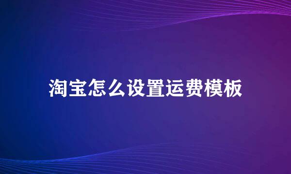 淘宝怎么设置运费模板