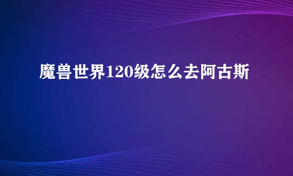 魔兽世界120级怎么去阿古斯