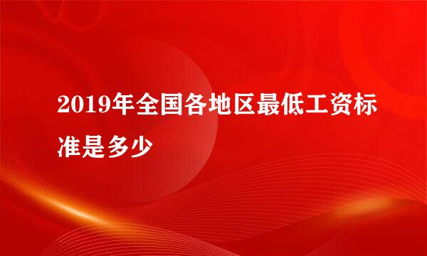 2019年全国各地区最低工资标准是多少