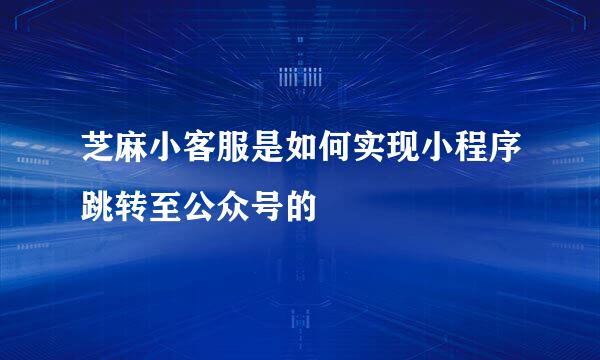 芝麻小客服是如何实现小程序跳转至公众号的