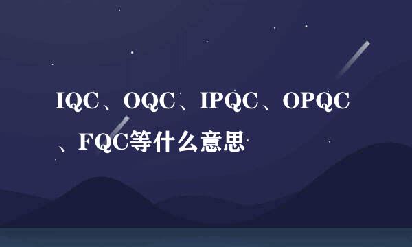 IQC、OQC、IPQC、OPQC、FQC等什么意思