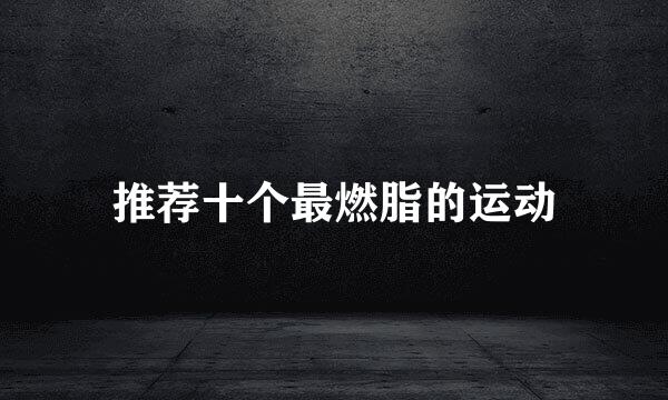 推荐十个最燃脂的运动
