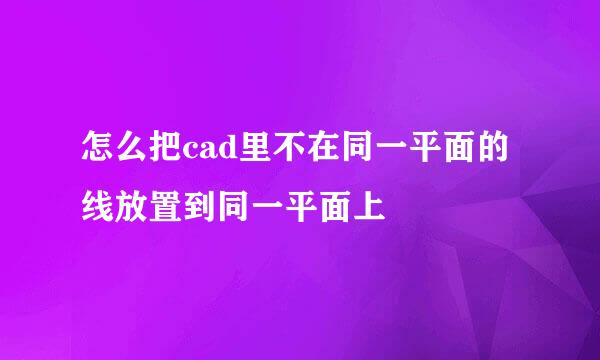 怎么把cad里不在同一平面的线放置到同一平面上