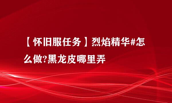 【怀旧服任务】烈焰精华#怎么做?黑龙皮哪里弄