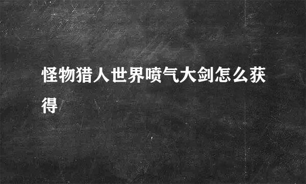 怪物猎人世界喷气大剑怎么获得