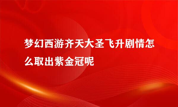 梦幻西游齐天大圣飞升剧情怎么取出紫金冠呢