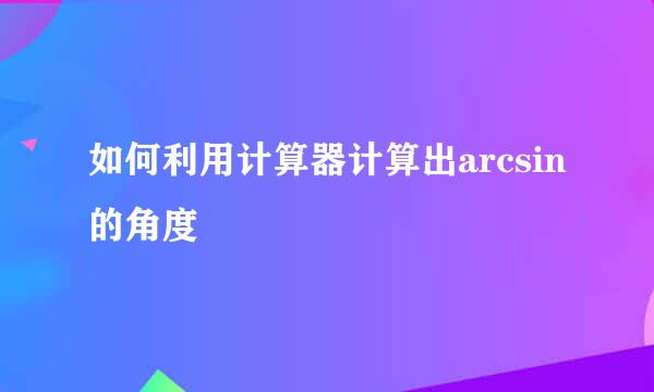 如何利用计算器计算出arcsin的角度