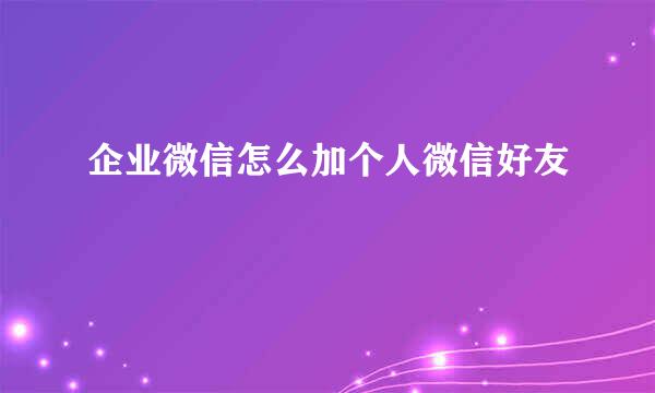 企业微信怎么加个人微信好友