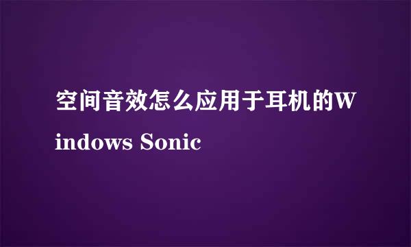 空间音效怎么应用于耳机的Windows Sonic