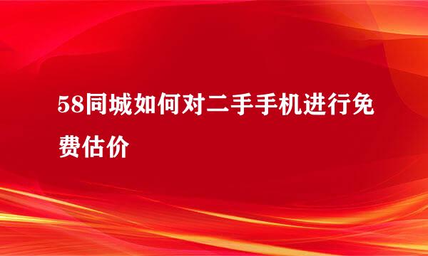 58同城如何对二手手机进行免费估价