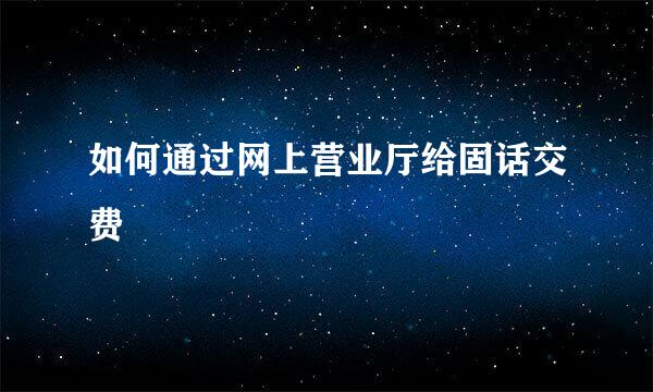 如何通过网上营业厅给固话交费