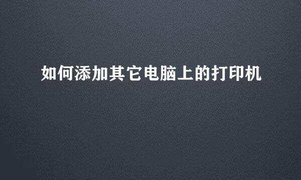 如何添加其它电脑上的打印机