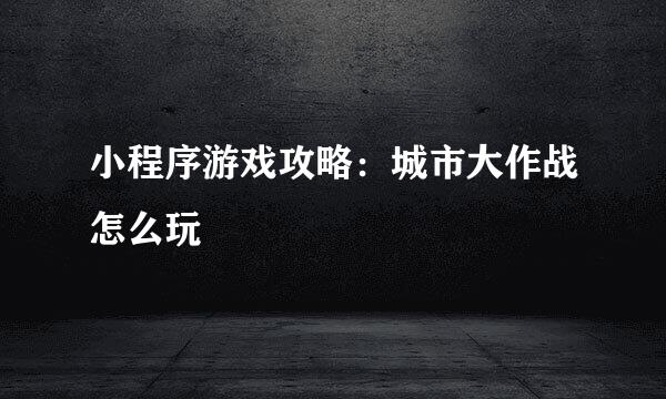 小程序游戏攻略：城市大作战怎么玩
