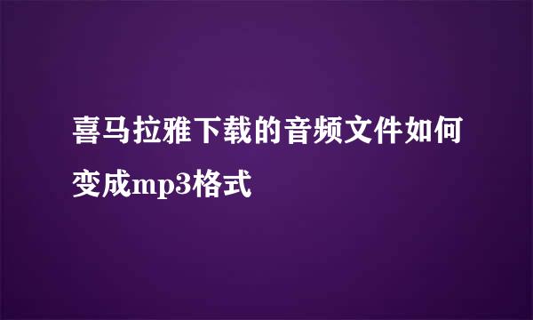 喜马拉雅下载的音频文件如何变成mp3格式