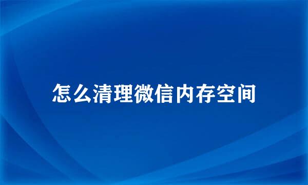 怎么清理微信内存空间