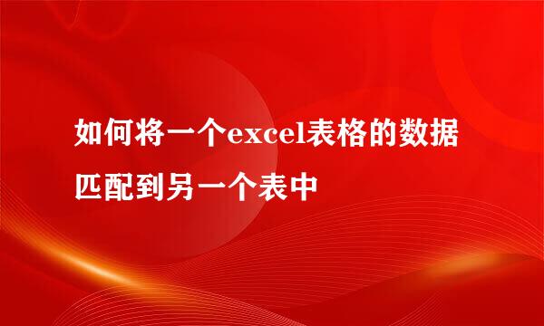 如何将一个excel表格的数据匹配到另一个表中