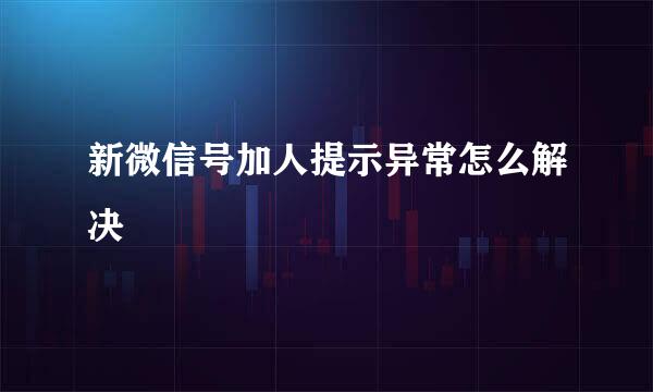 新微信号加人提示异常怎么解决