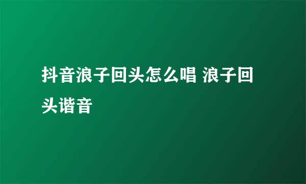 抖音浪子回头怎么唱 浪子回头谐音