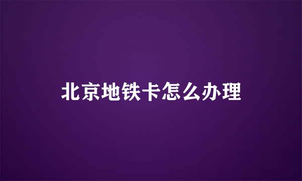 北京地铁卡怎么办理