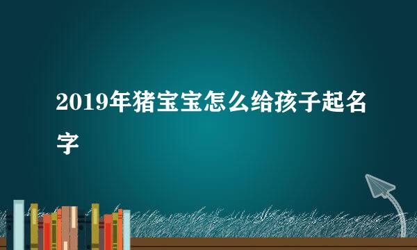 2019年猪宝宝怎么给孩子起名字