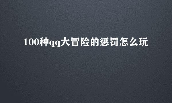 100种qq大冒险的惩罚怎么玩