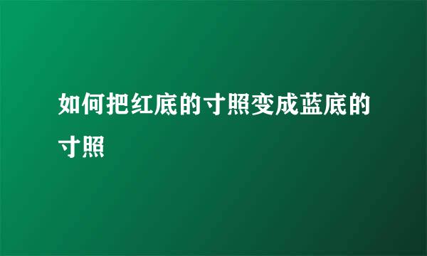 如何把红底的寸照变成蓝底的寸照