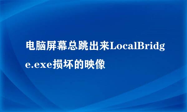 电脑屏幕总跳出来LocalBridge.exe损坏的映像