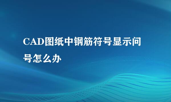 CAD图纸中钢筋符号显示问号怎么办