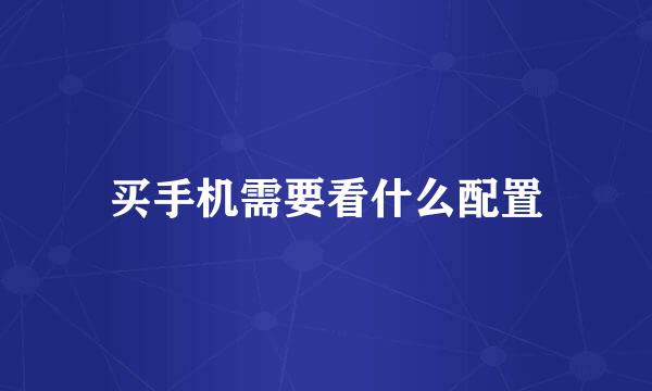 买手机需要看什么配置