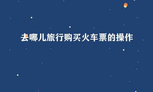 去哪儿旅行购买火车票的操作