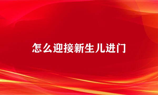 怎么迎接新生儿进门