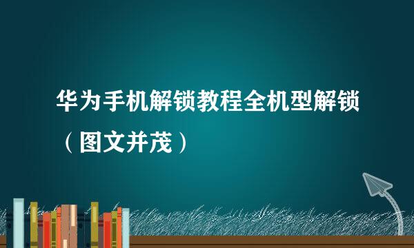 华为手机解锁教程全机型解锁（图文并茂）