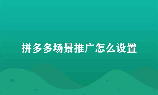 拼多多场景推广怎么设置