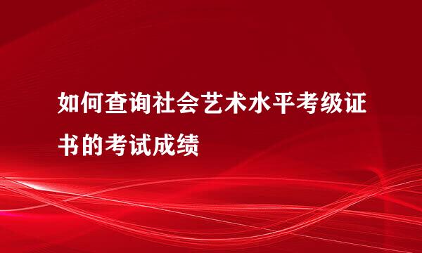 如何查询社会艺术水平考级证书的考试成绩