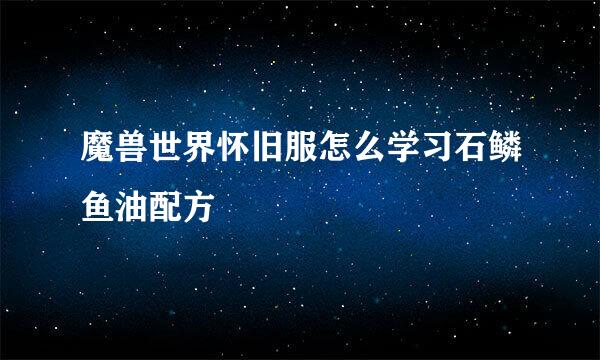 魔兽世界怀旧服怎么学习石鳞鱼油配方