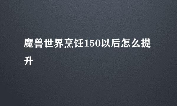 魔兽世界烹饪150以后怎么提升