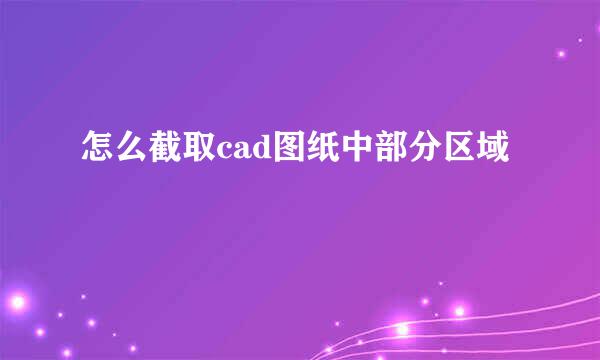 怎么截取cad图纸中部分区域