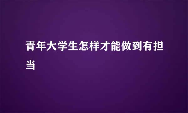 青年大学生怎样才能做到有担当