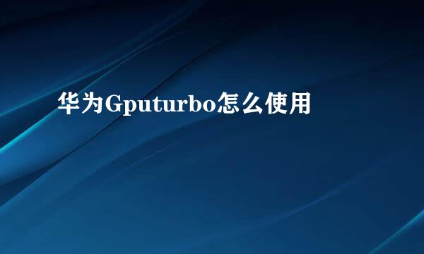 华为Gputurbo怎么使用