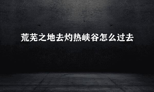 荒芜之地去灼热峡谷怎么过去