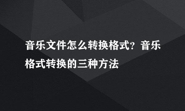 音乐文件怎么转换格式？音乐格式转换的三种方法