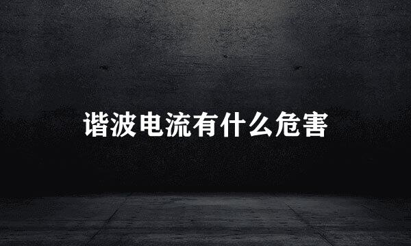 谐波电流有什么危害